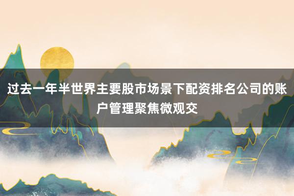 过去一年半世界主要股市场景下配资排名公司的账户管理聚焦微观交