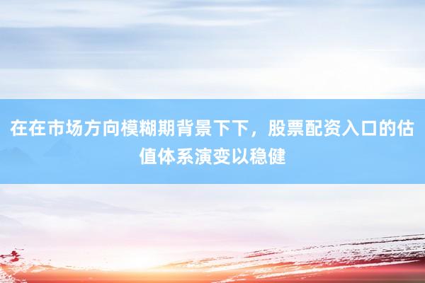 在在市场方向模糊期背景下下，股票配资入口的估值体系演变以稳健