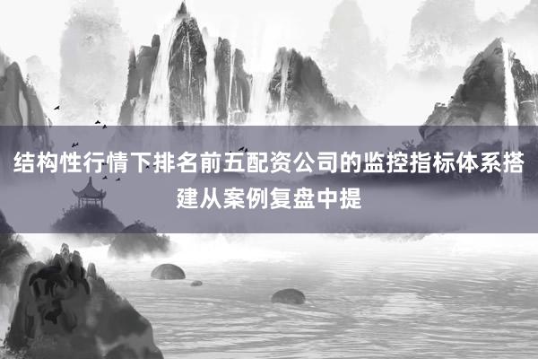 结构性行情下排名前五配资公司的监控指标体系搭建从案例复盘中提