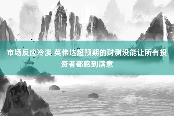 市场反应冷淡 英伟达超预期的财测没能让所有投资者都感到满意