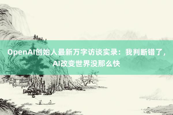 OpenAI创始人最新万字访谈实录：我判断错了，AI改变世界没那么快