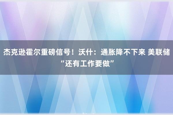 杰克逊霍尔重磅信号！沃什：通胀降不下来 美联储“还有工作要做”