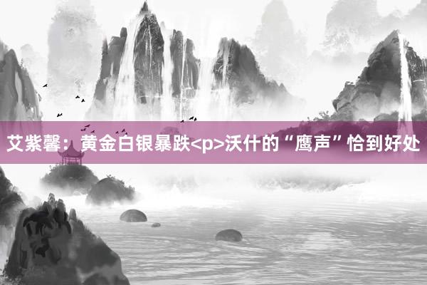 艾紫馨：黄金白银暴跌<p>沃什的“鹰声”恰到好处