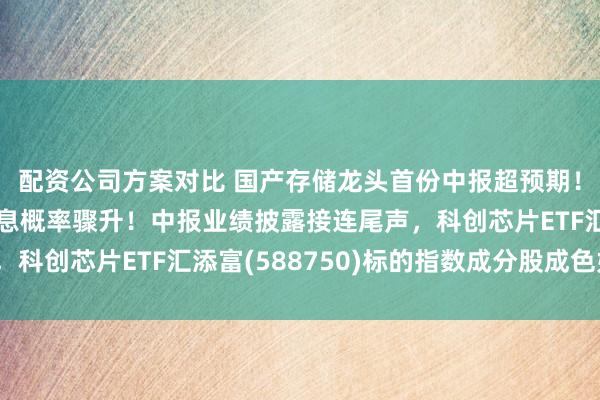 配资公司方案对比 国产存储龙头首份中报超预期！沃什言论推动9月加息概率骤升！中报业绩披露接连尾声，科创芯片ETF汇添富(588750)标的指数成分股成色如何?