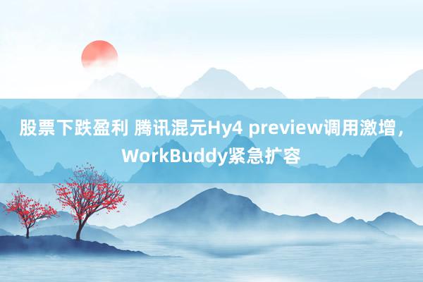 股票下跌盈利 腾讯混元Hy4 preview调用激增，WorkBuddy紧急扩容
