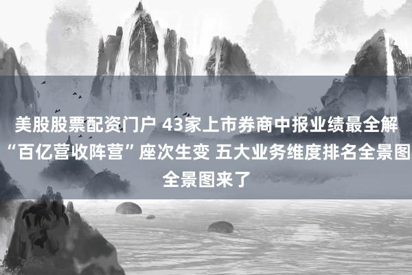 美股股票配资门户 43家上市券商中报业绩最全解析：“百亿营收阵营”座次生变 五大业务维度排名全景图来了