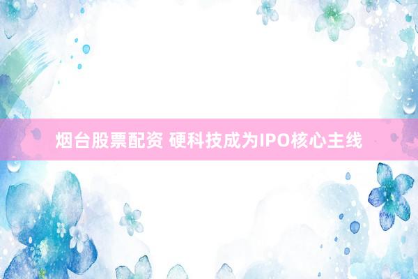 烟台股票配资 硬科技成为IPO核心主线