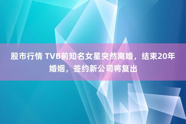股市行情 TVB前知名女星突然离婚，结束20年婚姻，签约新公司将复出