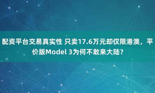 配资平台交易真实性 只卖17.6万元却仅限港澳，平价版Model 3为何不敢来大陆？
