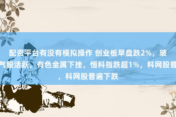 配资平台有没有模拟操作 创业板早盘跌2%，玻纤、油气股活跃，有色金属下挫，恒科指跌超1%，科网股普遍下跌