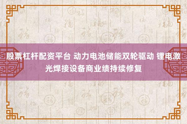 股票杠杆配资平台 动力电池储能双轮驱动 锂电激光焊接设备商业绩持续修复