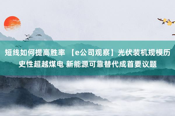 短线如何提高胜率 【e公司观察】光伏装机规模历史性超越煤电 新能源可靠替代成首要议题