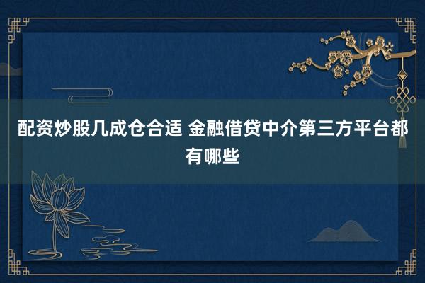 配资炒股几成仓合适 金融借贷中介第三方平台都有哪些