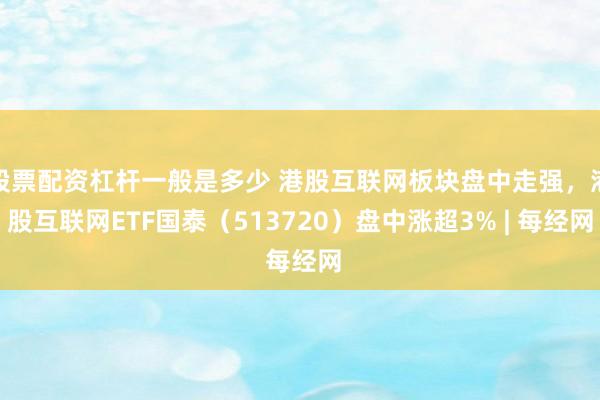 股票配资杠杆一般是多少 港股互联网板块盘中走强，港股互联网ETF国泰（513720）盘中涨超3% | 每经网