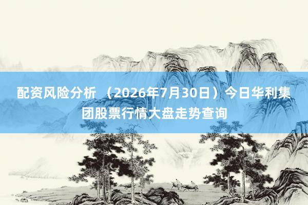 配资风险分析 （2026年7月30日）今日华利集团股票行情大盘走势查询