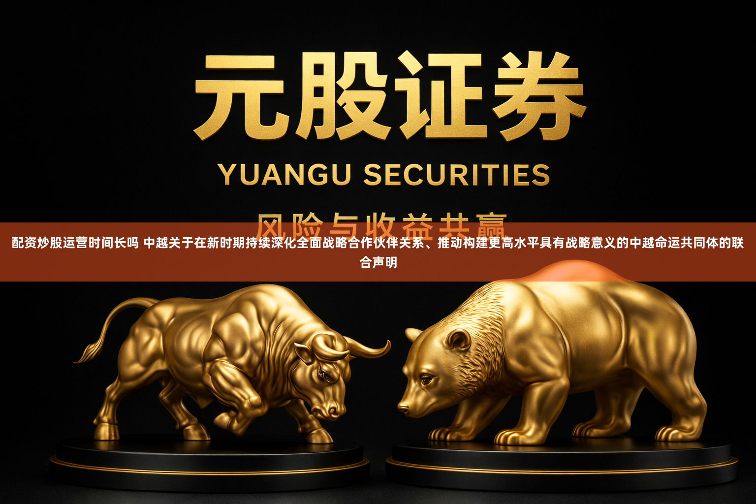 配资炒股运营时间长吗 中越关于在新时期持续深化全面战略合作伙伴关系、推动构建更高水平具有战略意义的中越命运共同体的联合声明