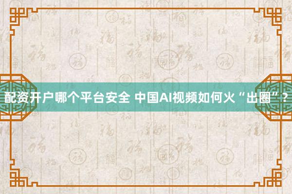 配资开户哪个平台安全 中国AI视频如何火“出圈”？