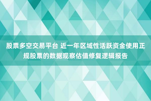股票多空交易平台 近一年区域性活跃资金使用正规股票的数据观察估值修复逻辑报告