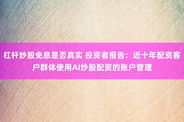 杠杆炒股免息是否真实 投资者报告：近十年配资客户群体使用AI炒股配资的账户管理