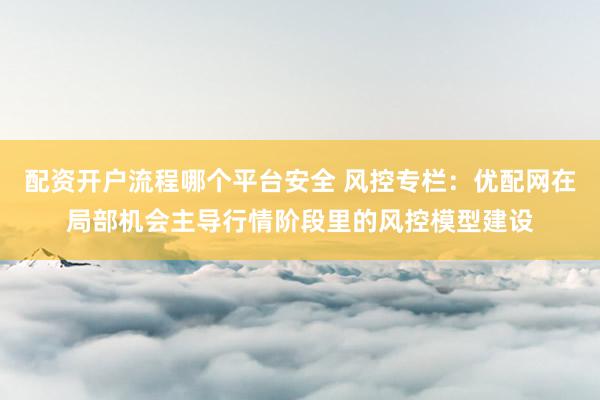 配资开户流程哪个平台安全 风控专栏：优配网在局部机会主导行情阶段里的风控模型建设