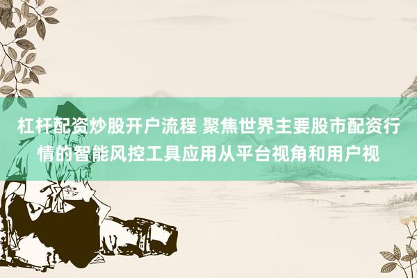 杠杆配资炒股开户流程 聚焦世界主要股市配资行情的智能风控工具应用从平台视角和用户视