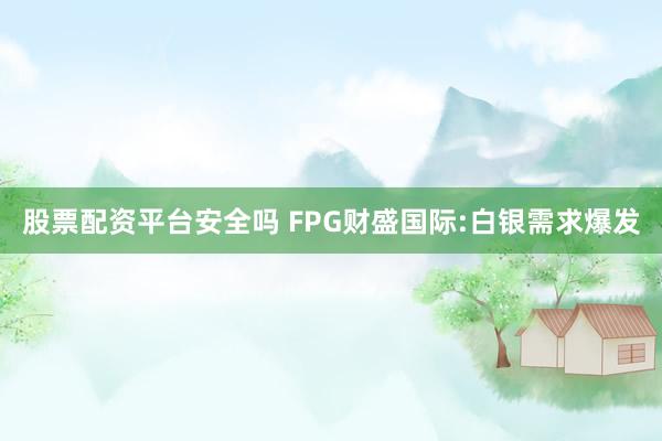 股票配资平台安全吗 FPG财盛国际:白银需求爆发