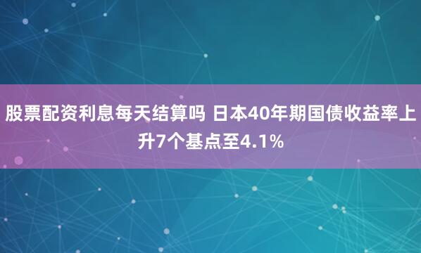 股票配资利息每天结算吗 日本40年期国债收益率上升7个基点至4.1%