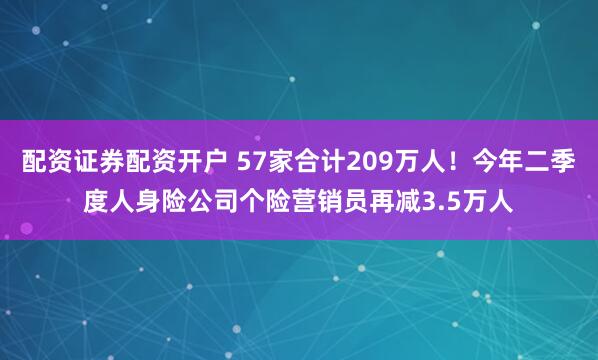 配资证券配资开户 57家合计209万人！今年二季度人身险公司个险营销员再减3.5万人