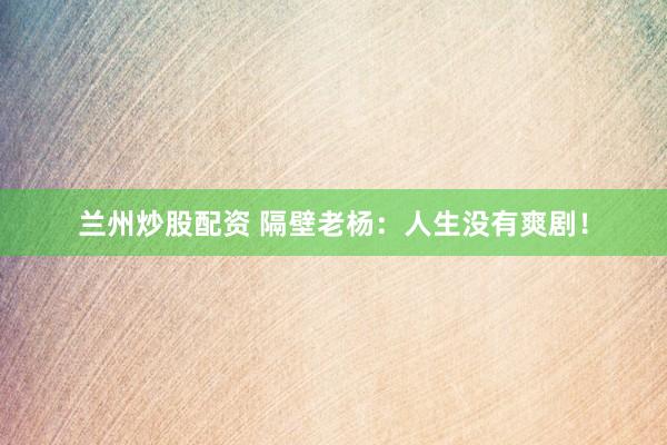 兰州炒股配资 隔壁老杨：人生没有爽剧！