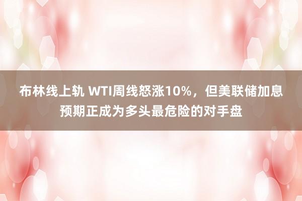 布林线上轨 WTI周线怒涨10%，但美联储加息预期正成为多头最危险的对手盘