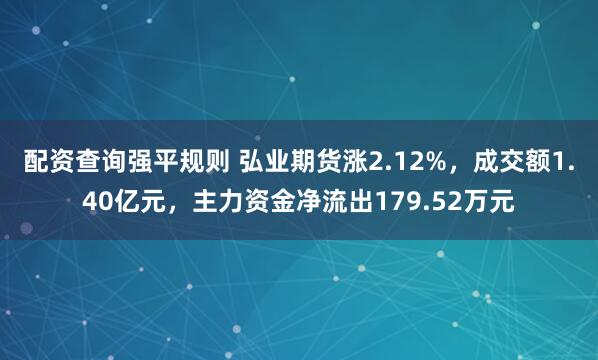 配资查询强平规则 弘业期货涨2.12%，成交额1.40亿元，主力资金净流出179.52万元