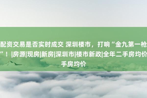 配资交易是否实时成交 深圳楼市，打响“金九第一枪”！|房源|现房|新房|深圳市|楼市新政|全年二手房均价