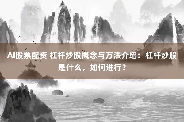 AI股票配资 杠杆炒股概念与方法介绍：杠杆炒股是什么，如何进行？