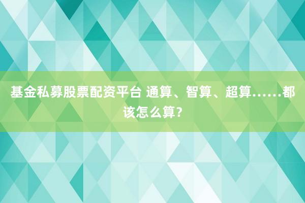 基金私募股票配资平台 通算、智算、超算……都该怎么算？
