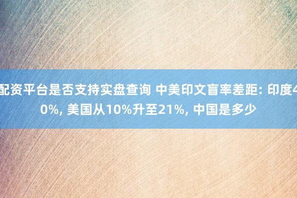 配资平台是否支持实盘查询 中美印文盲率差距: 印度40%, 美国从10%升至21%, 中国是多少