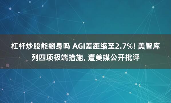 杠杆炒股能翻身吗 AGI差距缩至2.7%! 美智库列四项极端措施, 遭美媒公开批评