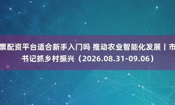 股票配资平台适合新手入门吗 推动农业智能化发展丨市委书记抓乡村振兴（2026.08.31-09.06）