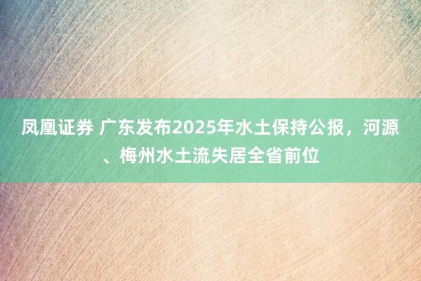 凤凰证券 广东发布2025年水土保持公报，河源、梅州水土流失居全省前位