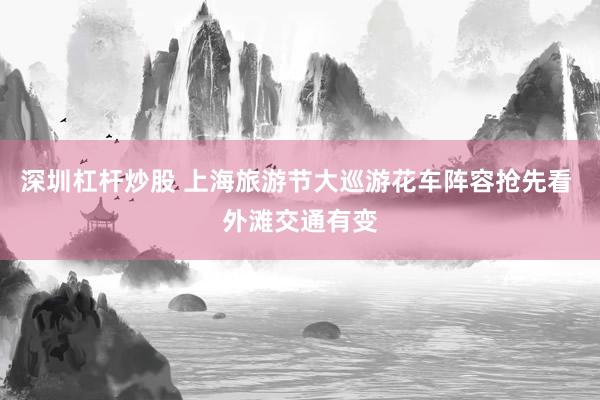 深圳杠杆炒股 上海旅游节大巡游花车阵容抢先看 外滩交通有变