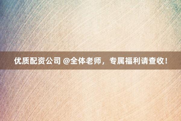 优质配资公司 @全体老师，专属福利请查收！