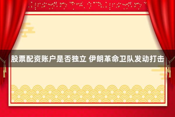 股票配资账户是否独立 伊朗革命卫队发动打击