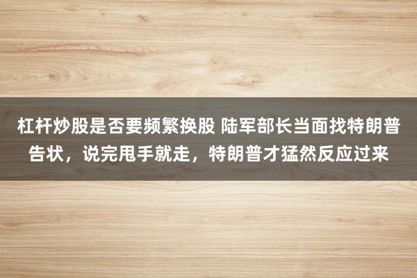 杠杆炒股是否要频繁换股 陆军部长当面找特朗普告状，说完甩手就走，特朗普才猛然反应过来