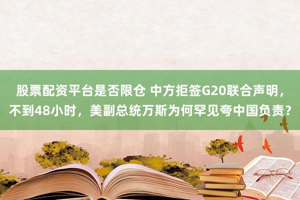 股票配资平台是否限仓 中方拒签G20联合声明，不到48小时，美副总统万斯为何罕见夸中国负责？