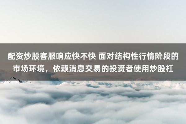 配资炒股客服响应快不快 面对结构性行情阶段的市场环境，依赖消息交易的投资者使用炒股杠