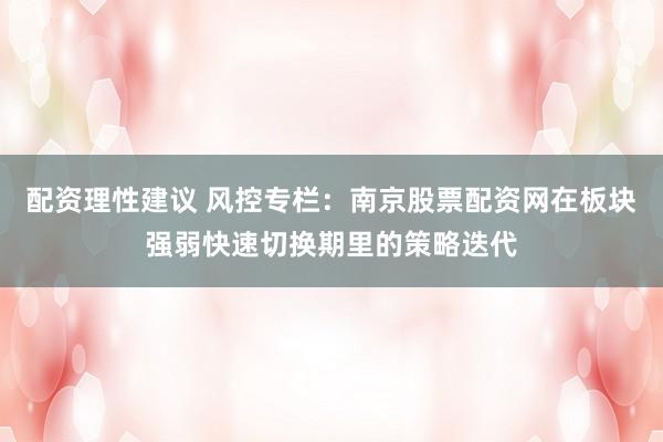 配资理性建议 风控专栏：南京股票配资网在板块强弱快速切换期里的策略迭代