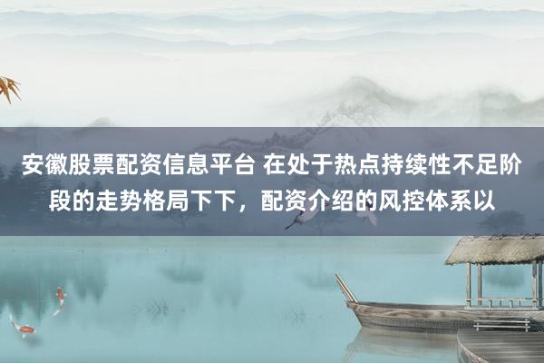 安徽股票配资信息平台 在处于热点持续性不足阶段的走势格局下下，配资介绍的风控体系以