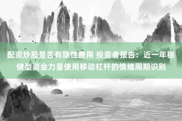 配资炒股是否有隐性费用 投资者报告：近一年稳健型资金力量使用移动杠杆的情绪周期识别