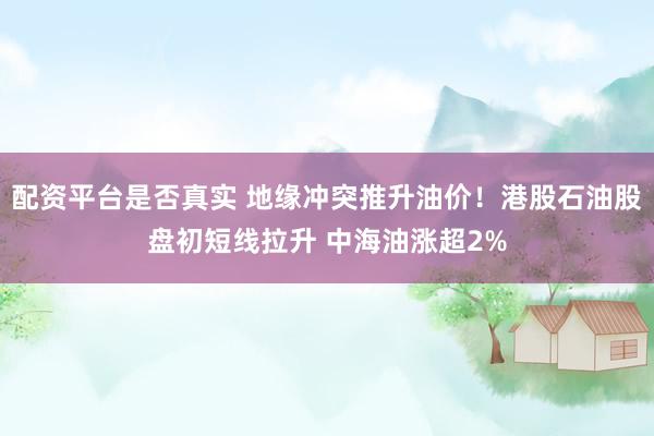 配资平台是否真实 地缘冲突推升油价！港股石油股盘初短线拉升 中海油涨超2%