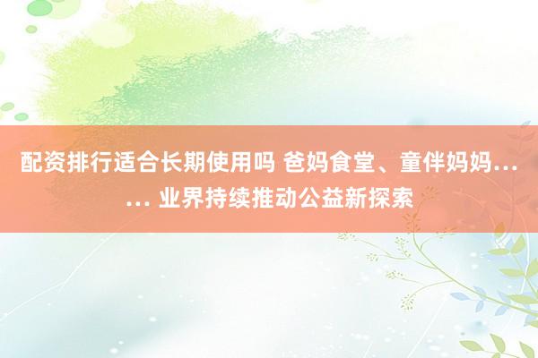 配资排行适合长期使用吗 爸妈食堂、童伴妈妈…… 业界持续推动公益新探索