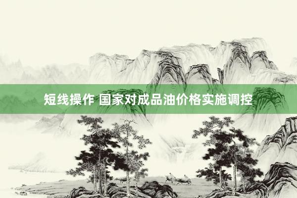 短线操作 国家对成品油价格实施调控